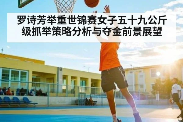 罗诗芳举重世锦赛女子五十九公斤级抓举策略分析与夺金前景展望