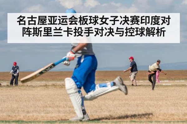 名古屋亚运会板球女子决赛印度对阵斯里兰卡投手对决与控球解析