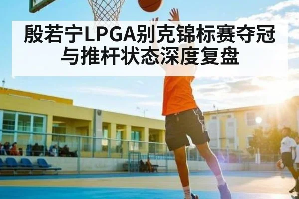 殷若宁LPGA别克锦标赛夺冠与推杆状态深度复盘