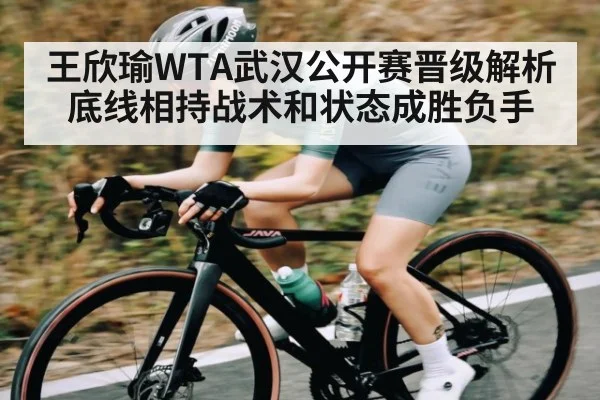 王欣瑜WTA武汉公开赛晋级解析 底线相持战术和状态成胜负手